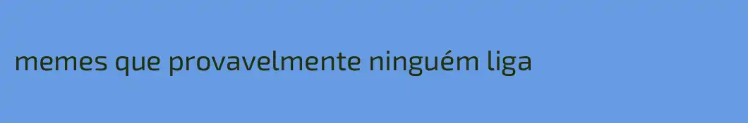 memes que provavelmente ninguém liga